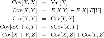 \begin{eqnarray*}
\text{Cov}[X,X] &=& \text{Var}[X] \\
\text{Cov}[X,Y] &=& E[X \, Y] - E[X] \, E[Y] \\
\text{Cov}[X,Y] &=& \text{Cov}[Y,X] \\
\text{Cov}[aX + b, Y] &=& a \text{Cov}[X,Y] \\
\text{Cov}[X+Y,Z] &=& \text{Cov}[X,Z] + \text{Cov}[Y,Z]
\end{eqnarray*}