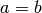a = b