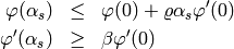 \begin{eqnarray*}
\varphi(\alpha_s) & \leq & \varphi(0) + \varrho \alpha_s \varphi'(0) \\
\varphi'(\alpha_s) & \geq & \beta \varphi'(0)
\end{eqnarray*}